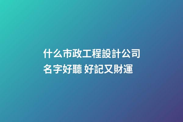 什么市政工程設計公司名字好聽 好記又財運-第1張-公司起名-玄機派